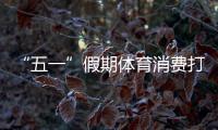 “五一”假期体育消费打造跨界融合新场景