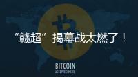 “赣超”揭幕战太燃了！“南哥”鏖战平“镇南王”