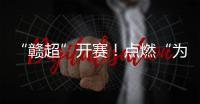 “赣超”开赛
！点燃“为城而战”的盛夏