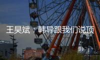 王昊斌
：韩导跟我们说顶峰相见，到一线队任教是他努力的结果
