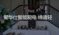 爱华仕智能厨电 缔造轻松烹饪	
、尽享乐趣的现代厨房