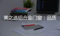 美之选铝合金门窗：品质苛求 匠心缔造