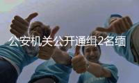 公安机关公开通缉2名缅北电诈犯罪集团重要头目，最高奖励50万元