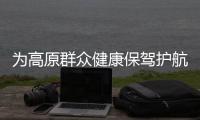 为高原群众健康保驾护航