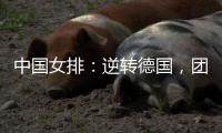 中国女排
：逆转德国	，团结坚持是关键