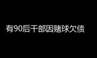 有90后干部因赌球欠债近2000万，中纪委发文