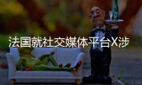 法国就社交媒体平台X涉嫌“外国干涉”展开调查
