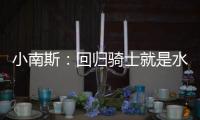 小南斯
：回归骑士就是水到渠成 这支队伍完全具备夺冠实力