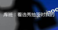 库班：看选秀抽签时我的肚子一直一颤一颤的 当时得瘦了10斤