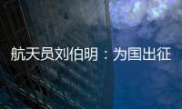 航天员刘伯明：为国出征 忠勇无畏