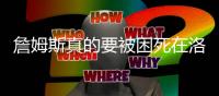 詹姆斯真的要被困死在洛杉矶�？无队追求�，给湖人提供报价