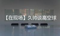 【在现场】久帅谈高空球	：不能光看消极一面
，皇马中卫也低级失误