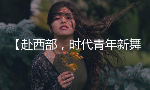 （原标题	�：【赴西部