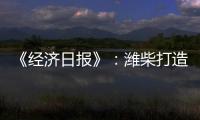 《经济日报》
：潍柴打造矿山动力自主强劲“中国心”