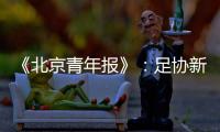 《北京青年报》：足协新政终稿计划于本周公布