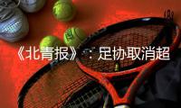 《北青报》
：足协取消超级杯计划 足协杯保留