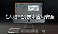 《人脸识别技术应用安全管理办法》6月1日起施行，国家网信办答问