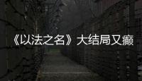 《以法之名》大结局又癫又糙	，烂尾收官！
