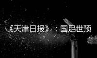 《天津日报》：国足世预赛大概率在南方城市办