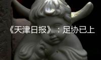 《天津日报》：足协已上报世预赛名单 无高拉特