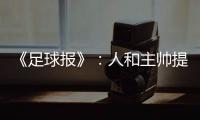 《足球报》
：人和主帅提前下课 王波临时救火