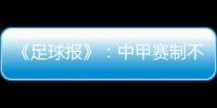 《足球报》：中甲赛制不变 27周打完34轮赛事