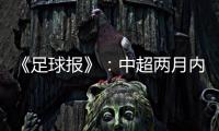 《足球报》：中超两月内重启难度大 保留足协杯