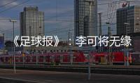 《足球报》	：李可将无缘国足世预赛首轮战马代