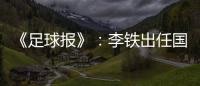 《足球报》：李铁出任国家二队主帅 战东亚杯