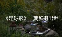 《足球报》：朝鲜退出世预赛 此前战绩无效