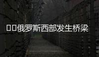 ‍‍俄罗斯西部发生桥梁坍塌致火车脱轨，至少7人死亡
