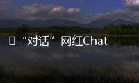​“对话”网红ChatGPT
：怎么看走红后的争议？