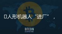 ​人形机器人“进厂”，工业机器人慌不慌？