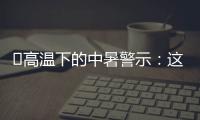 ‌高温下的中暑警示	：这3点能救命,这6字要记住！