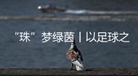 “珠”梦绿茵丨以足球之名，燃成长之火