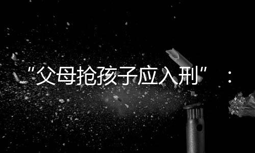 父母反“必须要加大违法成本