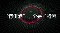 “特供酒”�，全是“特假酒”