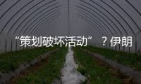 “策划破坏活动”？伊朗逮捕12名涉外人员