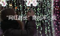 “网红县长”陈灿平：我相信更多人回乡，乡村就能振兴丨我信