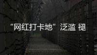 “网红打卡地”泛滥 褪下滤镜后还有多少能看的？