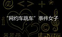 “网约车跳车”事件女子再发声
：首汽约车多处捏造“事实”