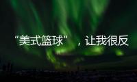 “美式篮球”，让我很反感
！