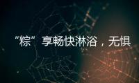 “粽”享畅快淋浴�，无惧炎热夏日