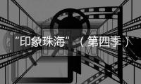 “印象珠海”（第四季）短视频创作大赛，正式启动	！