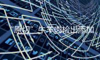 “原切”牛羊肉检出添加剂，后续来了