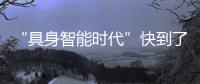 “具身智能时代”快到了？丨科创要闻