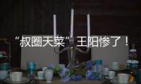 “叔圈天菜”王阳惨了！孙菲菲再发文，揭其双面人嘴脸，吃相难看