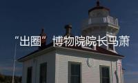 “出圈”博物院院长马萧林
：理顺考古用地保障机制是亟待解决的新问题 