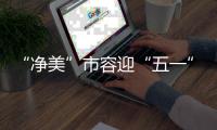 “净美”市容迎“五一”！珠海城管系统开展环境卫生清洁行动