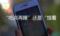 “吃点再睡”还是“饿着睡”？这3类人建议别饿肚子睡觉